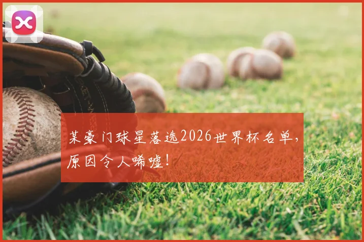 某豪门球星落选2026世界杯名单，原因令人唏嘘！