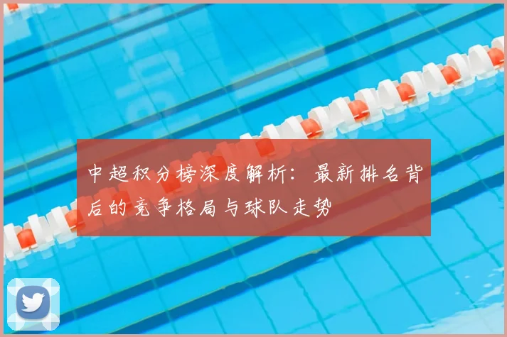 中超积分榜深度解析：最新排名背后的竞争格局与球队走势