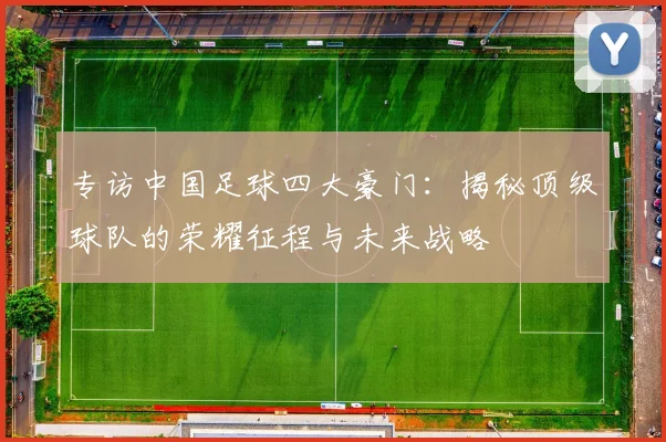 专访中国足球四大豪门：揭秘顶级球队的荣耀征程与未来战略