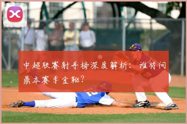 中超联赛射手榜深度解析:谁将问鼎本赛季金靴?