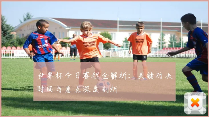 世界杯今日赛程全解析:关键对决时间与看点深度剖析