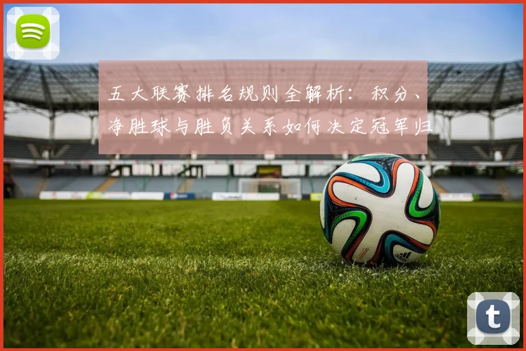 五大联赛排名规则全解析：积分、净胜球与胜负关系如何决定冠军归属？