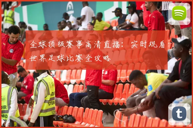 全球顶级赛事高清直播：实时观看世界足球比赛全攻略
