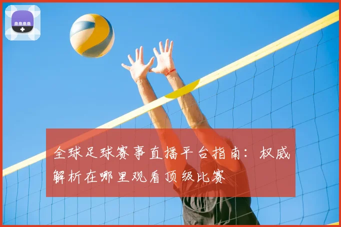 全球足球赛事直播平台指南：权威解析在哪里观看顶级比赛