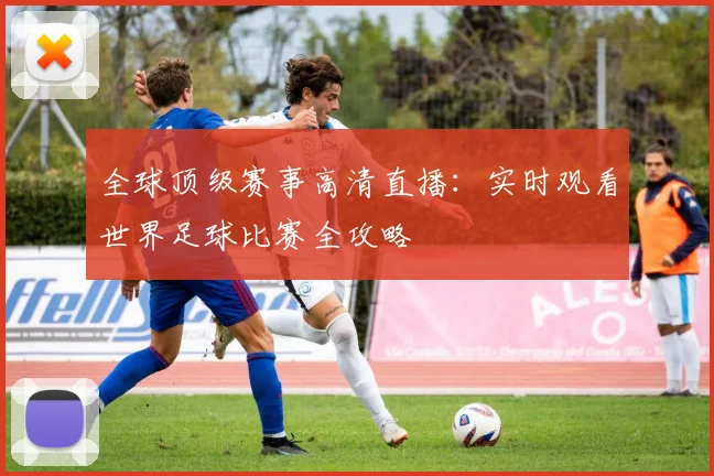 全球顶级赛事高清直播：实时观看世界足球比赛全攻略