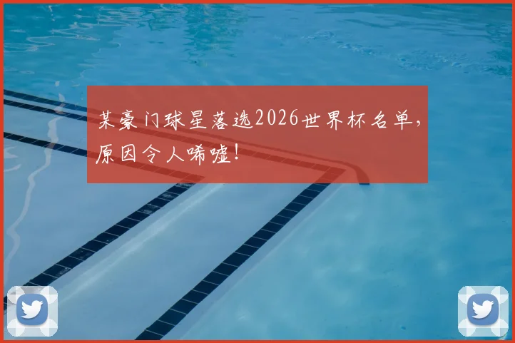 某豪门球星落选2026世界杯名单，原因令人唏嘘！