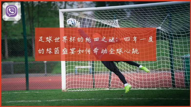 足球世界杯的轮回之谜：四年一度的绿茵盛宴如何牵动全球心跳