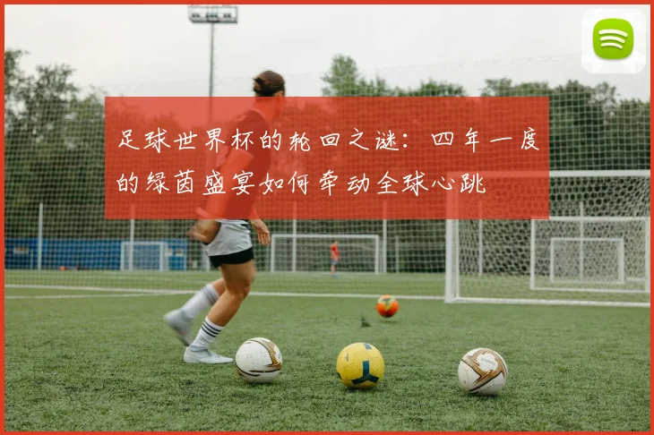 足球世界杯的轮回之谜：四年一度的绿茵盛宴如何牵动全球心跳
