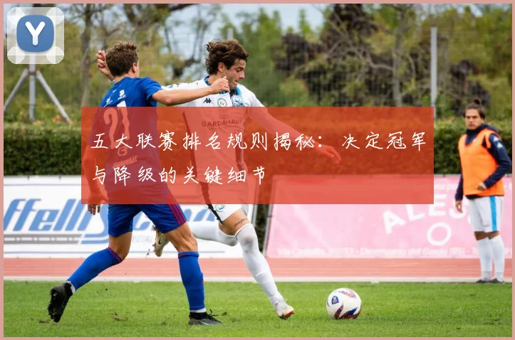 五大联赛排名规则揭秘：决定冠军与降级的关键细节