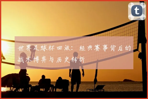 世界足球杯回放：经典赛事背后的战术博弈与历史转折