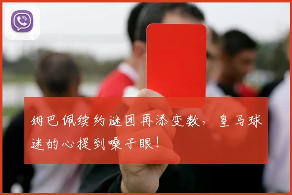 姆巴佩续约谜团再添变数，皇马球迷的心提到嗓子眼！