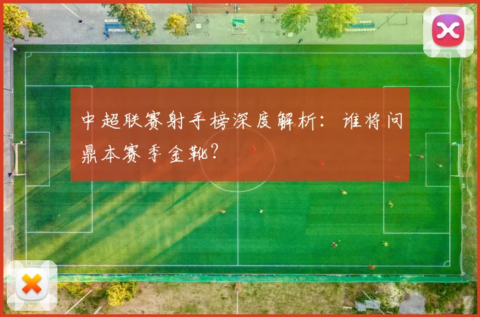 中超联赛射手榜深度解析：谁将问鼎本赛季金靴？