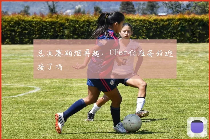总决赛硝烟再起，CFer们准备好迎接了吗
