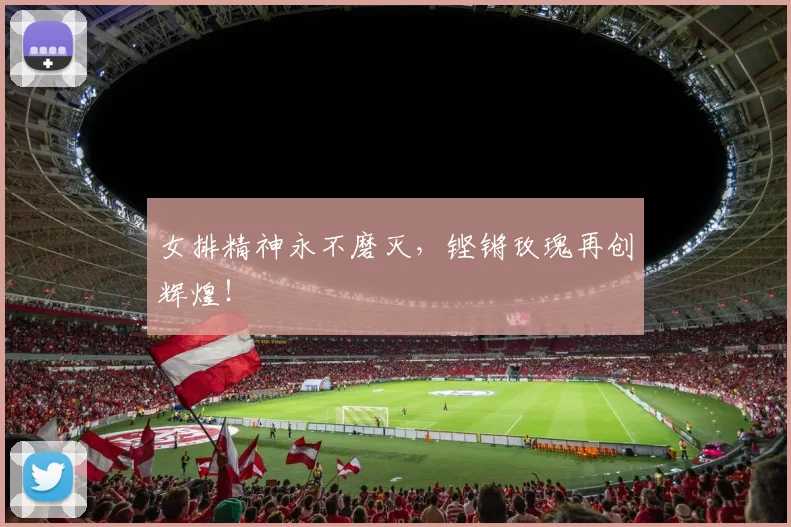 女排精神永不磨灭，铿锵玫瑰再创辉煌！