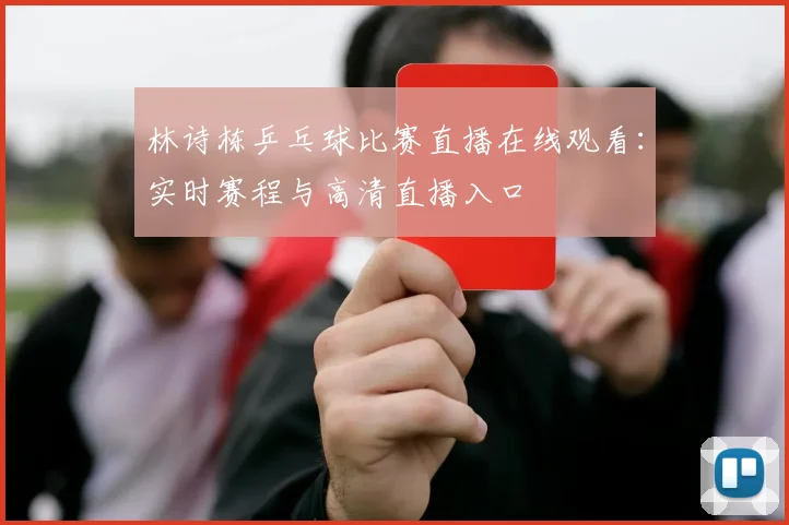 林诗栋乒乓球比赛直播在线观看：实时赛程与高清直播入口