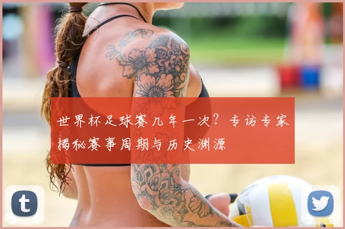 世界杯足球赛几年一次？专访专家揭秘赛事周期与历史渊源