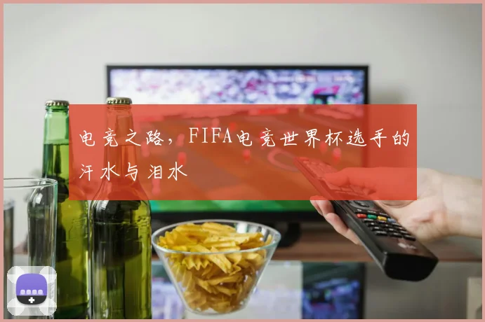 电竞之路，FIFA电竞世界杯选手的汗水与泪水