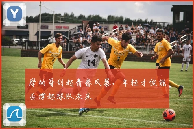 摩纳哥刮起青春风暴，年轻才俊能否撑起球队未来